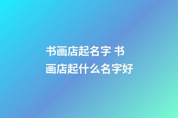 书画店起名字 书画店起什么名字好-第1张-店铺起名-玄机派
